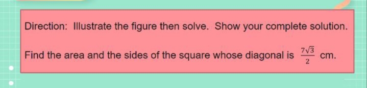 Direction: Illustrate the figure then solve. Show your complete solution.
Find the area and the sides of the square whose diagonal is
7V3
cm.
