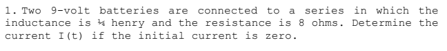 1. Two 9-volt batteries are
inductance is & henry and the resistance is
connected
to
a series in which the
ohms. Determine the
current I (t) if the initial current is zero.
