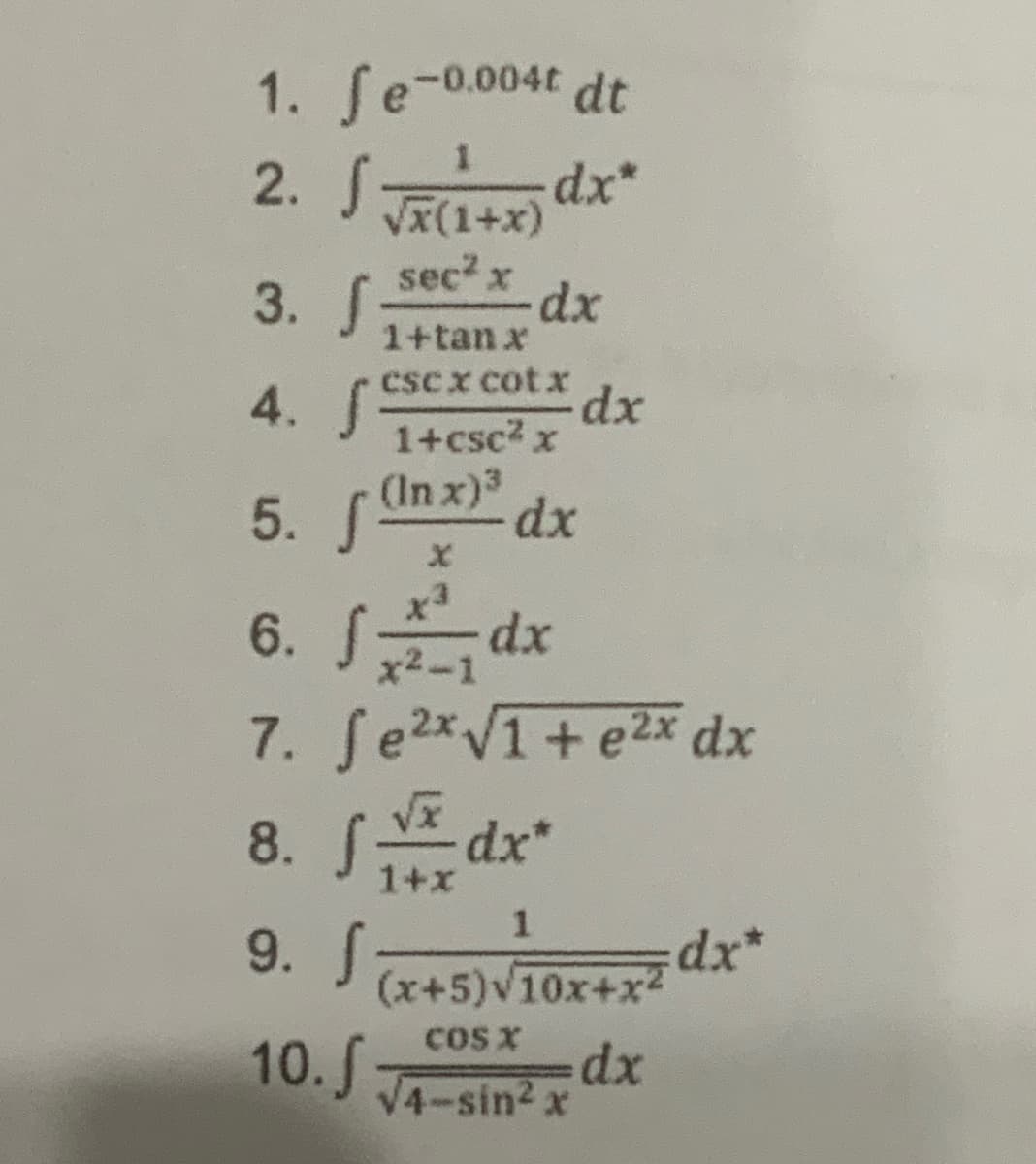 1. Se-0.004t
dt
2. J x(1+x)
3. S:
sec? x
dx
1+tanx
4. S
cscx cot x
dx
1+csc2 x
5. S
(In x)3
dx
dx
6. J2-1
7. Se2xVī+e2x dx
8. SE dx
1+x
1
9. S
dx*
(x+5)v10x+x
COs x
dx
10.J A-sin? x
4-sin2 x
