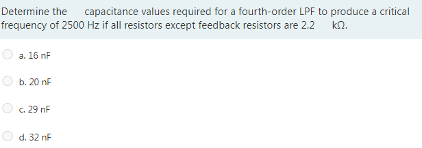 Determine the
capacitance values required for a fourth-order LPF to produce a critical
frequency of 2500 Hz if all resistors except feedback resistors are 2.2
kn.
a. 16 nF
b. 20 nF
c. 29 nF
d. 32 nF
