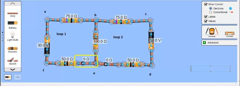 Show Current
Electrons
a
Conventional
75.0 0
75.0 Q
Wire
Labels
E values
Battery
loop 1
votmeter
loop 2
Ammeter
50.0 V
Light Bulb
100.0 0
O Advanced
30.0 V
Resistor
50.0 Q
00
50.0 Q
Switch
