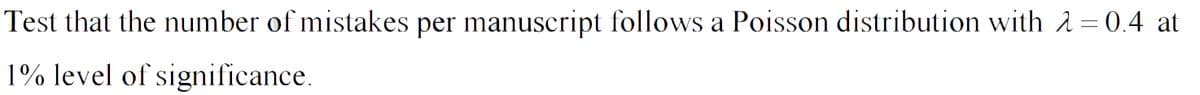 Test that the number of mistakes per manuscript follows a Poisson distribution with 2 = 0.4 at
1% level of significance.
