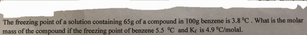 The freezing point of a solution containing 65g of a compound in 100g benzene is 3.8 °C. What is the molar
mass of the compound if the freezing point of benzene 5.5 °C and Kf is 4.9 °C/molal.