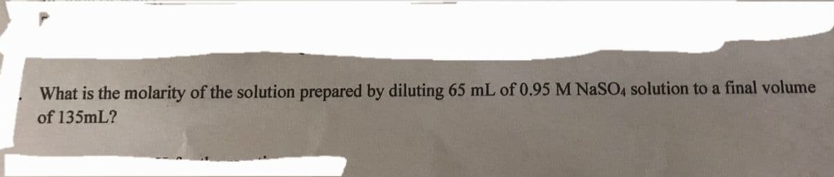 What is the molarity of the solution prepared by diluting 65 mL of 0.95 M NaSO4 solution to a final volume
of 135mL?