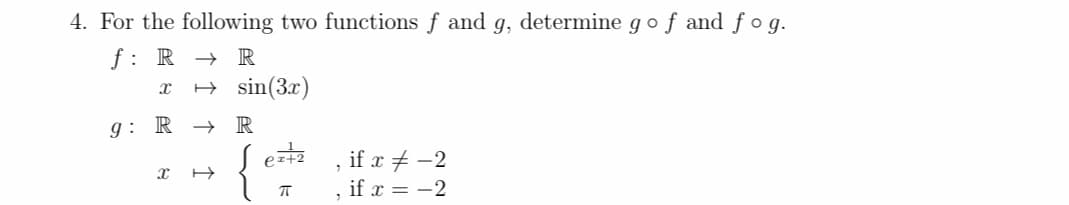 4. For the following two functions f and g, determine go f and fog.
f: R
X
→ R
→ sin (3x)
R
g: R →
X
e=+2
ㅠ
1
if x = -2
if x = -2