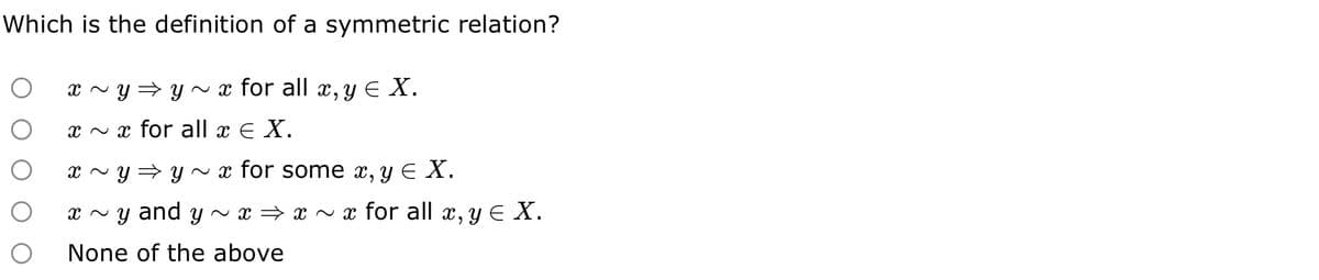 Which is the definition of a symmetric relation?
о x ~ y⇒ y ~ x for all x, y ¤ X.
xx for all x € X.
о
O
x ~ y⇒ y ~ x for some x, y ≤ X.
x~y and y~ x ⇒ x ~x for all x, y ≤ X.
None of the above