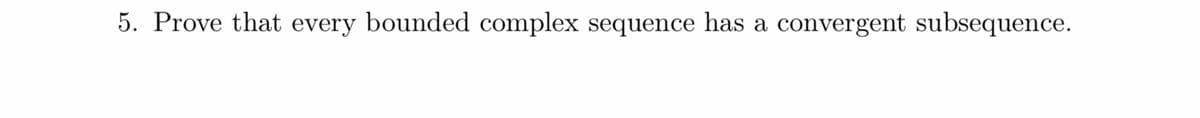 5. Prove that every bounded complex sequence has a convergent subsequence.