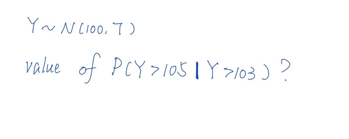 Y ~ N (100, 7)
value of PCY > 105Y >103 ) ?