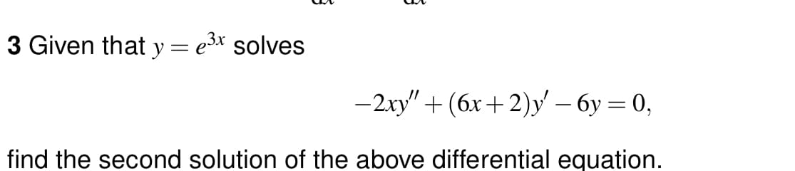 3 Given that y
=
e³x solves
3
3
-2xy" +(6x+2)y' — 6y = 0,
find the second solution of the above differential equation.