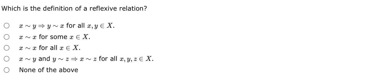 Which is the definition of a reflexive relation?
x ~ Y ⇒ y ~ x for all x, y = X.
x~ x for some x E X.
x~ x for all x € X.
x~y and y~z⇒ x~z for all x, y, z € X.
None of the above
