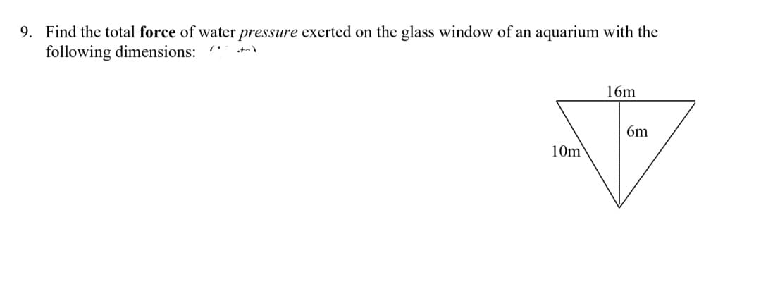 9. Find the total force of water pressure exerted on the glass window of an aquarium with the
following dimensions:
16m
6m
10m
