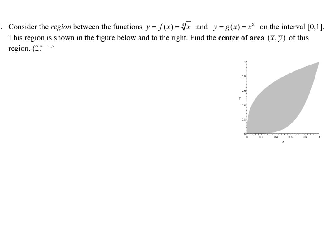 . Consider the region between the functions y = f(x) =Vx and y=g(x)=x on the interval [0,1].
This region is shown in the figure below and to the right. Find the center of area (x,ỹ) of this
region. (2:
0.8
0.6
04-
0.2-
0.2
0.4
0.6
0.8
