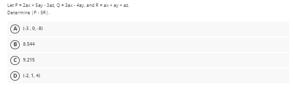 Let P = 2ax - Say -3az, Q = 3ax - 4ay, and R = ax + ay + az.
Determine |P - 5RI.
A) (-3,0, -8)
B) 8.544
9.215
D) (-2, 1. 4)
