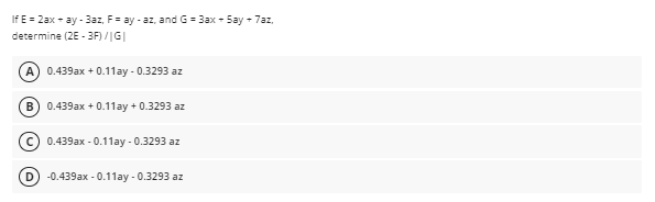 If E = 2ax + ay - 3az, F= ay - az, and G = 3ax - Say + 7az,
determine (2E - 3F) /|G|
0.439ax + 0.11ay - 0.3293 az
B) 0.439ax + 0.11ay + 0.3293 az
0.439ax -0.11ay - 0.3293 az
-0.439ax - 0.11ay - 0.3293 az
