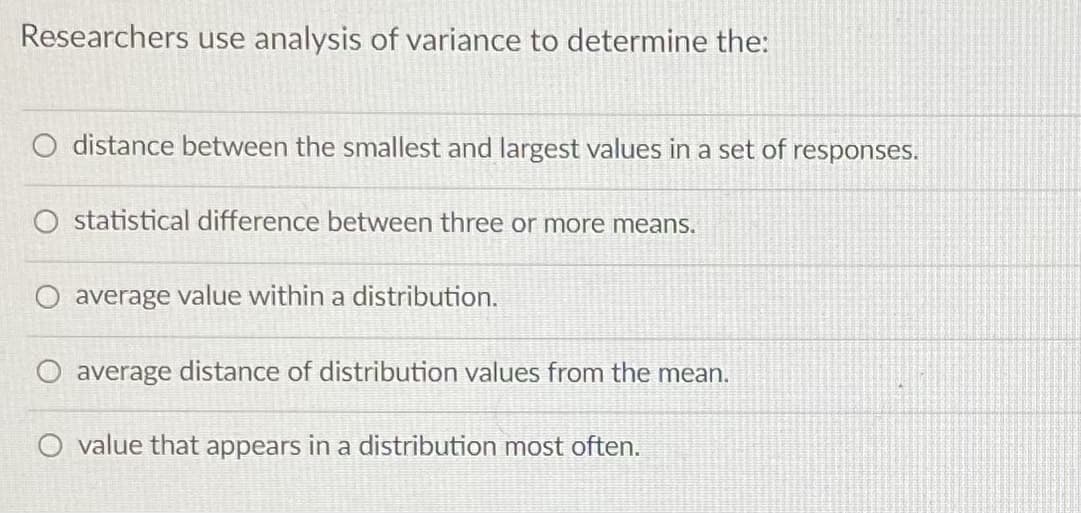 Researchers use analysis of variance to determine the:
distance between the smallest and largest values in a set of responses.
O statistical difference between three or more means.
average value within a distribution.
average distance of distribution values from the mean.
value that appears in a distribution most often.