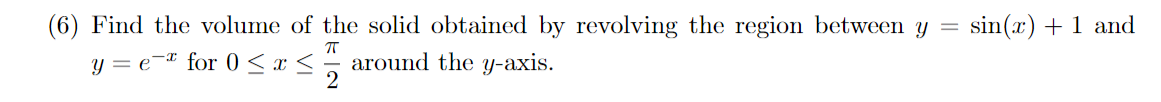 (6) Find the volume of the solid obtained by revolving the region between y =
around the y-axis.
sin(x) + 1 and
y = e¬* for 0 <x <
