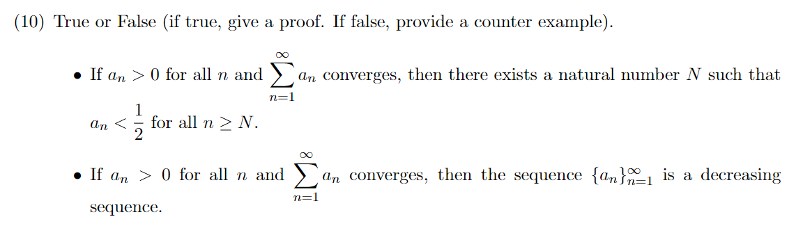 (10) True or False (if true, give a proof. If false, provide a counter example).
• If an > 0 for all n and >
an converges, then there exists a natural number N such that
n=1
1
for all n > N.
2
An <
• If an > 0 for all n and
an converges, then the sequence {an}1 is a decreasing
n=1
sequence.
IM:
