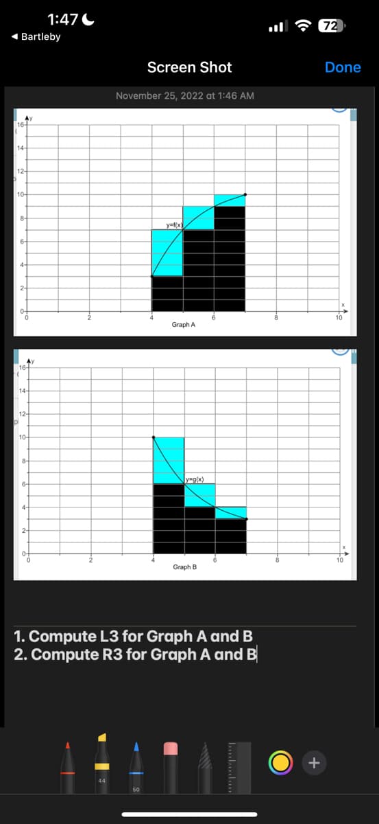 ◄ Bartleby
14-
12-
10-
8-
Av
14-
pl
12-
10-
8-
6-
1:47
4-
Screen Shot
November 25, 2022 at 1:46 AM
y=f(x)
Graph A
y=g(x)
Graph B
1. Compute L3 for Graph A and B
2. Compute R3 for Graph A and B
…........
:
72
Done