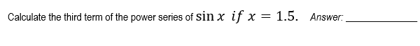 Calculate the third term of the power series of sinx if x = 1.5. Answer: