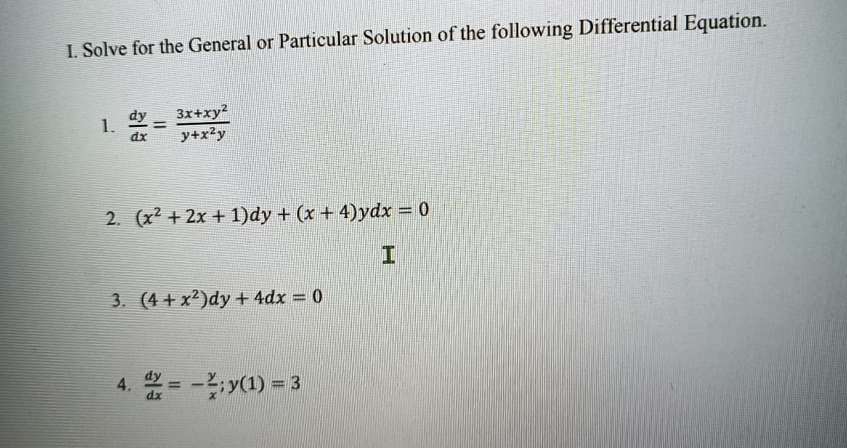 I. Solve for the General or Particular Solution of the following Differential Equation.
1.
dy
dx
3x+xy²
y+x²y
2. (x² + 2x + 1)dy + (x+4)ydx = 0
3. (4+x2)dy + 4dx = 0
4. x = -²; y(1) = 3