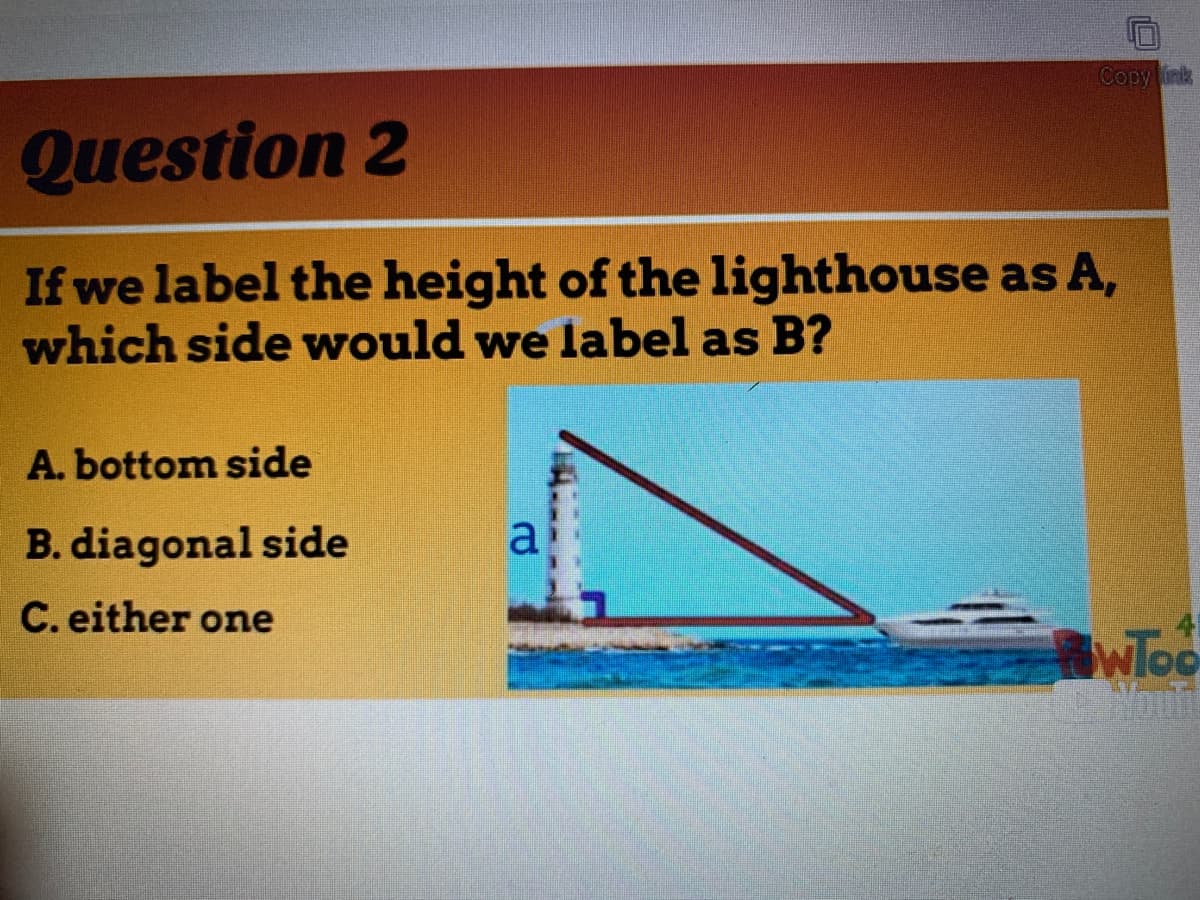 Copy ink
Question 2
If we label the height of the lighthouse as A,
which side would we label as B?
A. bottom side
B. diagonal side
a
C. either one
WToo
Youfi
