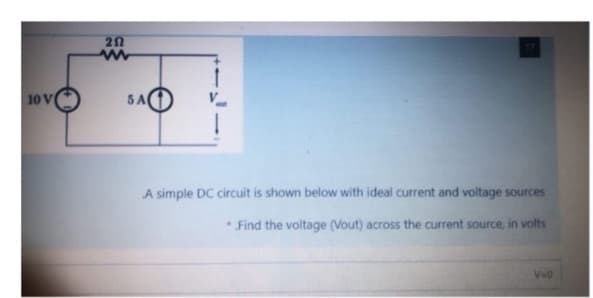 10 V
202
www
5 A
A simple DC circuit is shown below with ideal current and voltage sources
Find the voltage (Vout) across the current source, in volts
.
V=0