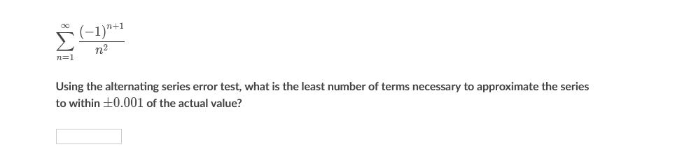 n+1
n2
n=1
Using the alternating series error test, what is the least number of terms necessary to approximate the series
to within +0.001 of the actual value?
