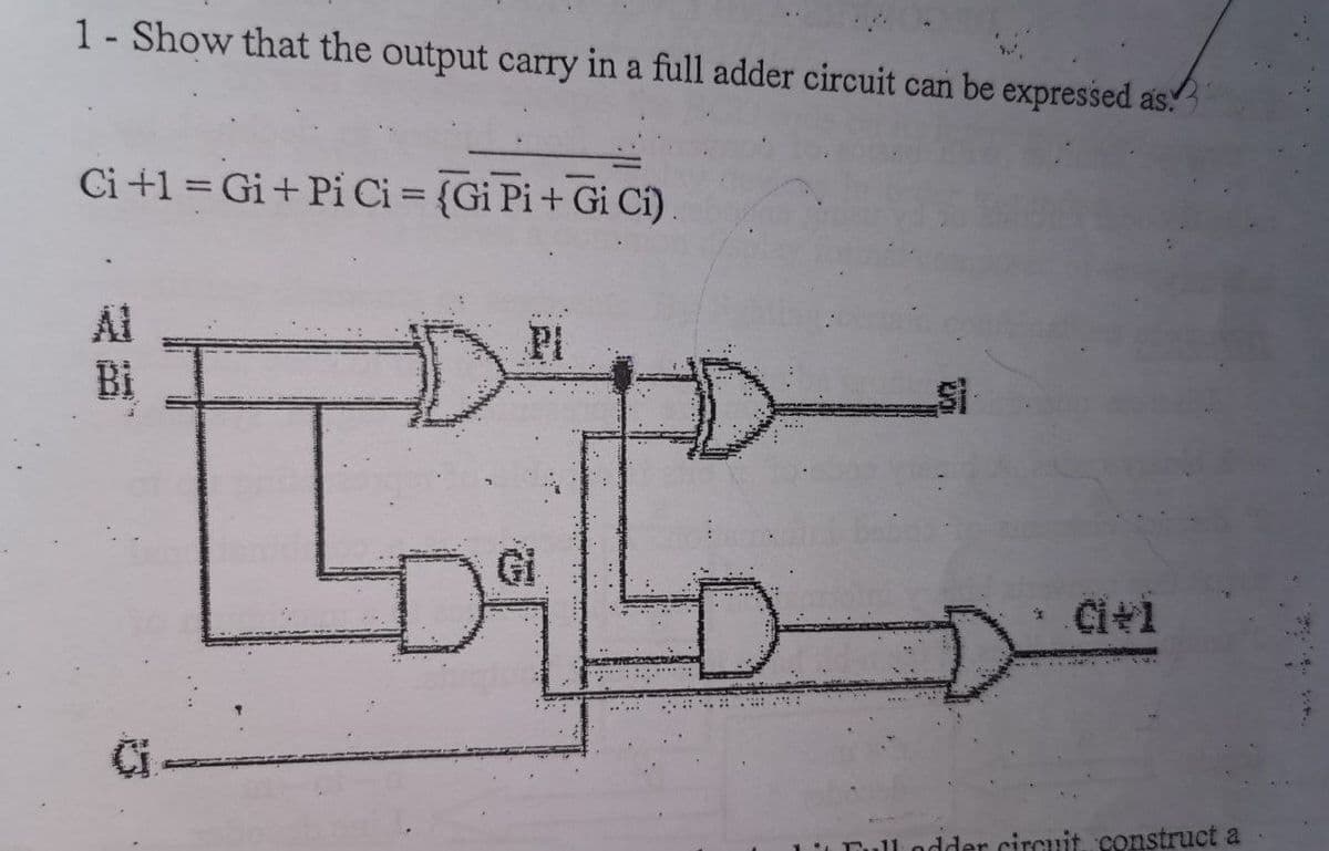 1- Show that the output carry in a full adder circuit can be expressed as.
Ci+1 = Gi+ Pi Ci = {Gi Pi+ Gi Ci).
Al
D.
Pi
Bi
Ci+1
dder circuit construct a
