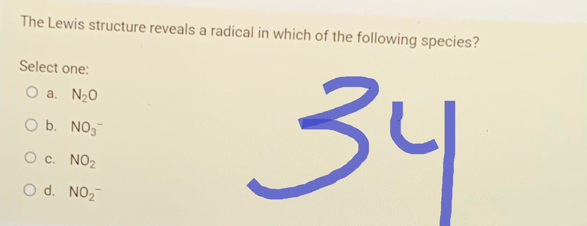 The Lewis structure reveals a radical in which of the following species?
Select one:
O a. N₂0
O b. NO3-
O C. NO₂
O d. NO₂
34