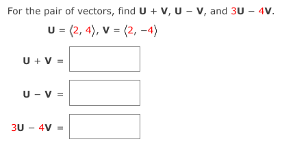 For the pair of vectors, find U + V, UV, and 3U - 4V.
U = (2, 4), V = (2, -4)
U + V =
U - V =
3U - 4V =