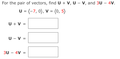 For the pair of vectors, find U + V, UV, and 3U - 4V.
U = (-7, 0), V = (0,5)
U + V =
U - V =
3U - 4V =