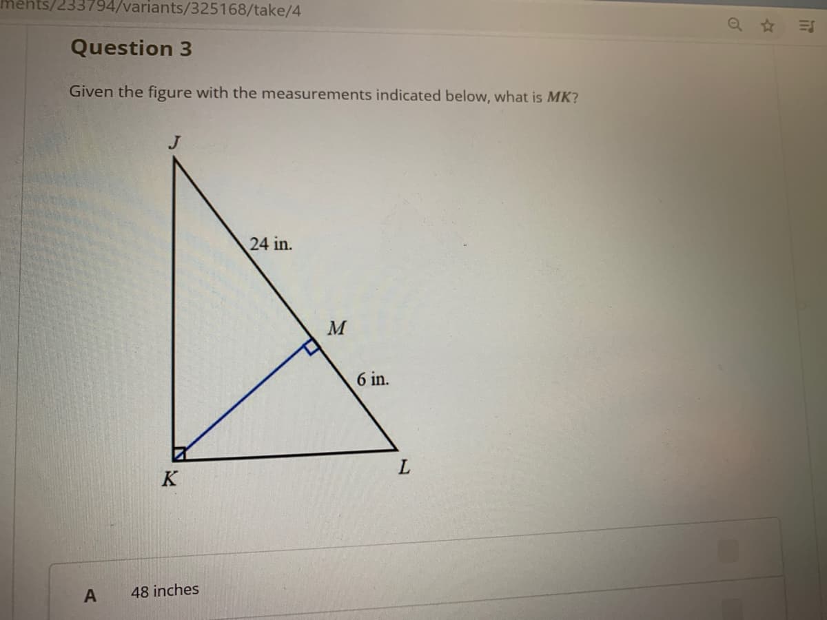 ments/233794/variants/325168/take/4
Q ☆
Question 3
Given the figure with the measurements indicated below, what is MK?
J
24 in.
M
6 in.
K
48 inches
