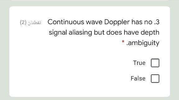 (2) aka Continuous wave Doppler has no .3
signal aliasing but does have depth
* .ambiguity
True
False
