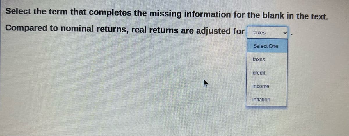 Select the term that completes the missing information for the blank in the text.
Compared to nominal returns, real returns are adjusted for
taxes
Select One
taxes
credit
income
inflation