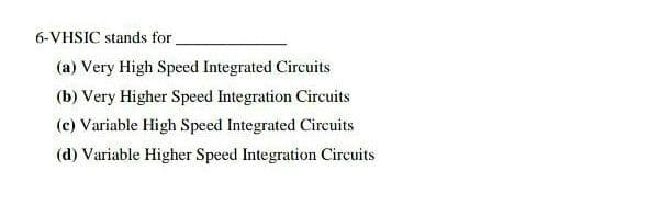 6-VHSIC stands for
(a) Very High Speed Integrated Circuits
(b) Very Higher Speed Integration Circuits
(c) Variable High Speed Integrated Circuits
(d) Variable Higher Speed Integration Circuits
