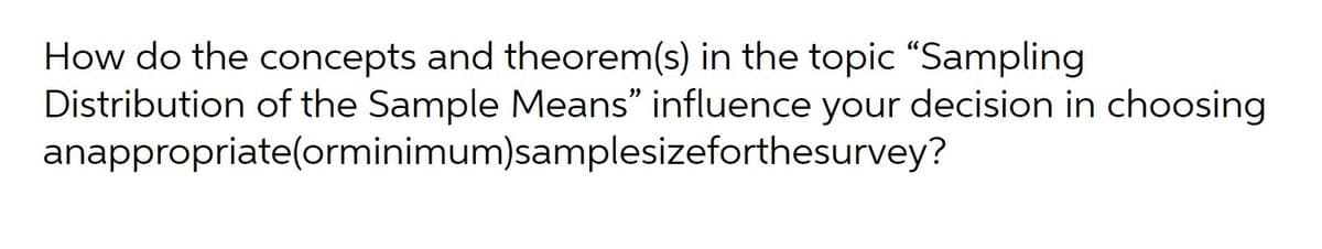 How do the concepts and theorem(s) in the topic “Sampling
Distribution of the Sample Means" influence your decision in choosing
anappropriate(orminimum)samplesizeforthesurvey?
