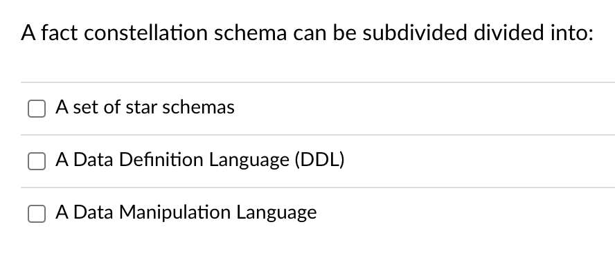 A fact constellation schema can be subdivided divided into:
A set of star schemas
A Data Definition Language (DDL)
A Data Manipulation Language
