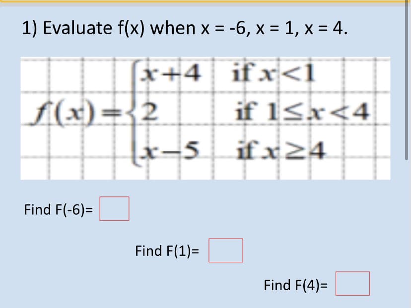 1) Evaluate f(x) when x = -6, x = 1, x = 4.
%3D
x+4 ifx<i
f(x)= 2
if 15x<4
x=5__ifx24
Find F(-6)=
Find F(1)=
Find F(4)=
