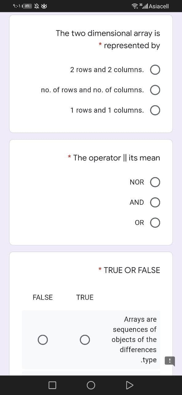 3 30.ll Asiacell
The two dimensional array is
*
represented by
2 rows and 2 columns.
no. of rows and no. of columns.
1 rows and 1 columns.
* The operator || its mean
NOR
AND
OR
* TRUE OR FALSE
FALSE
TRUE
Arrays are
sequences of
objects of the
differences
.type
