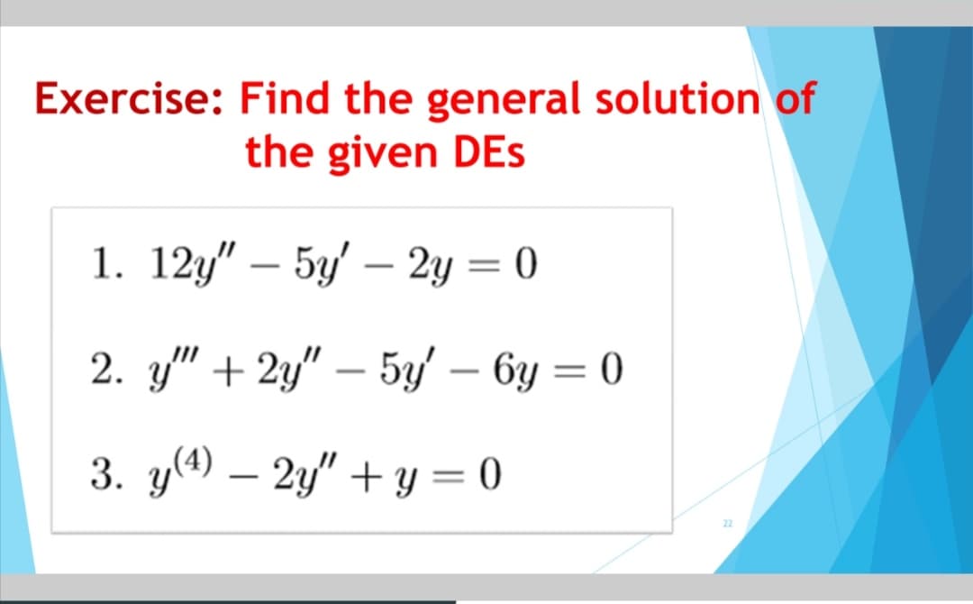 Exercise: Find the general solution of
the given DEs
1. 12y" – 5y' – 2y = 0
%3D
2. y" + 2у" — 5у/ - бу — 0
%3|
3. у) — 29" + у %3D0
-
