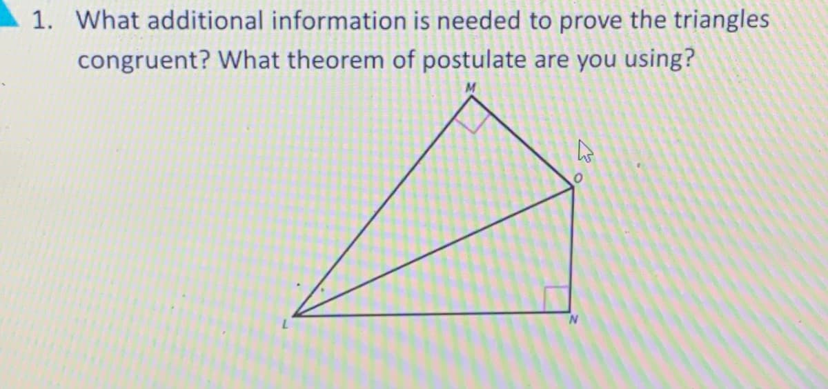 1. What additional information is needed to prove the triangles
congruent? What theorem of postulate are you using?
