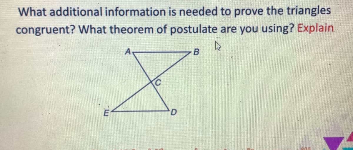 What additional information is needed to prove the triangles
congruent? What theorem of postulate are you using? Explain.
D.
