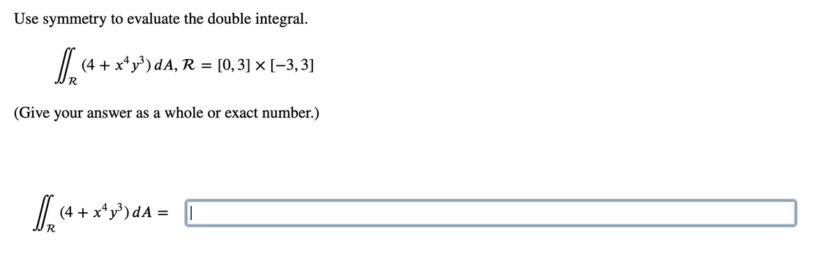 Use symmetry to evaluate the double integral.
| (4 + x* y³) dA, R = [0, 3] × [-3, 3]
(Give your answer as a whole or exact number.)
| (4 + x*y*)dA =
