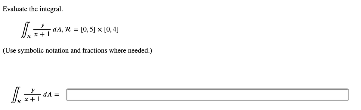 Evaluate the integral.
y
dA, R = [0,5] × [0,4]
x + 1
R
(Use symbolic notation and fractions where needed.)
y
dA =
х+1
