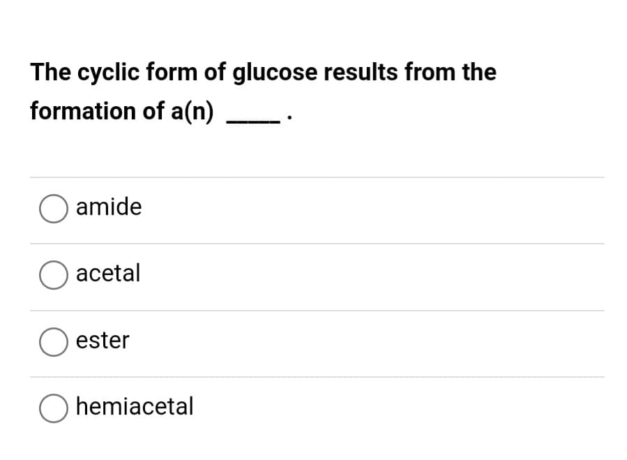 The cyclic form of glucose results from the
formation of a(n)
amide
O acetal
O ester
O hemiacetal
