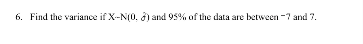 6. Find the variance if X~N(0, ¿) and 95% of the data are between -7 and 7.
