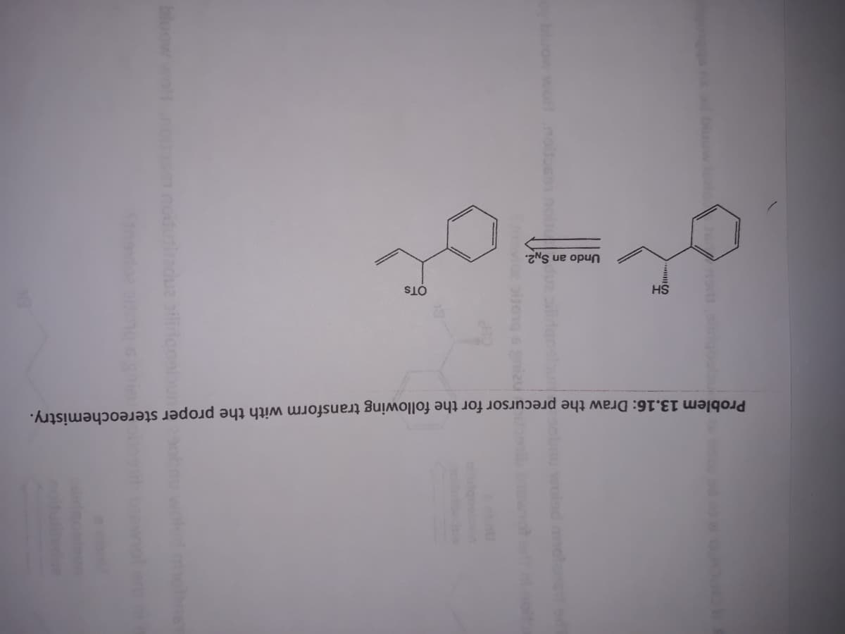 Problem 13.16: Draw the precursor for the following transform with the proper stereochemistry.
OTs
HS
Undo an
SN2.
indue oilidcoolbu
