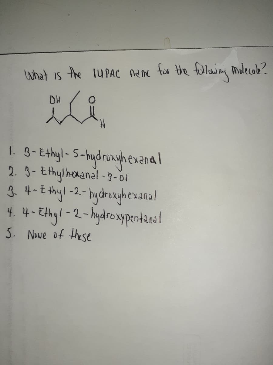 what is the 1UPAC Neme tos the fullwing Malecole?
OH
1. 8-Ethyl- S-hydronyhexenal
2. 3- E thylhenanal - 3-01
g 4- E thyl -2-hydroxyhevanal
4- Ethyl-2-hydroxpentamel
5. Nave of these
