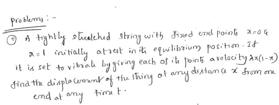 problems ;
O A tightly steatched string with Fixed end point x-0 &
a =l initially atist in it, eqwilibrium positiom . 1t
it is set to vibaah bygiring each of its poins avelocity Ax(1-x)
find the displa Cement of the sting of amy datar
end at amy
1)
na x from ene
time t.
