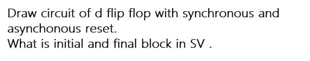 Draw circuit of d flip flop with synchronous and
asynchonous reset.
What is initial and final block in SV .
